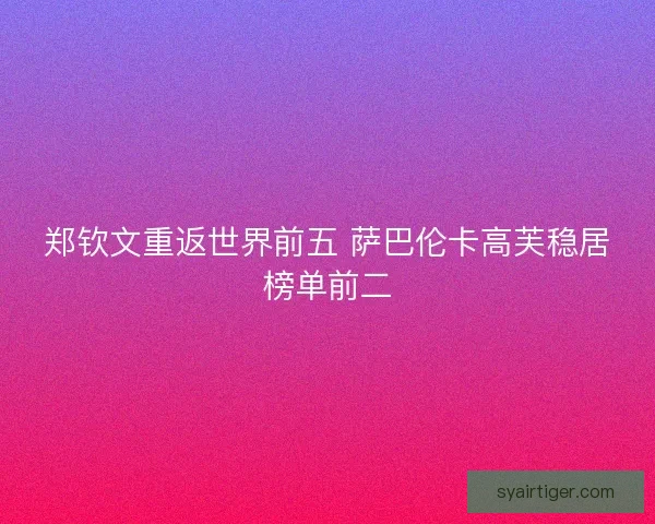 郑钦文重返世界前五 萨巴伦卡高芙稳居榜单前二