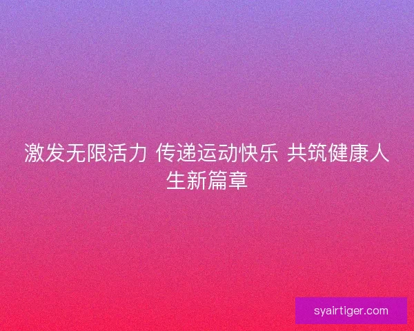 激发无限活力 传递运动快乐 共筑健康人生新篇章