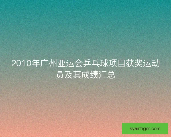 2010年广州亚运会乒乓球项目获奖运动员及其成绩汇总