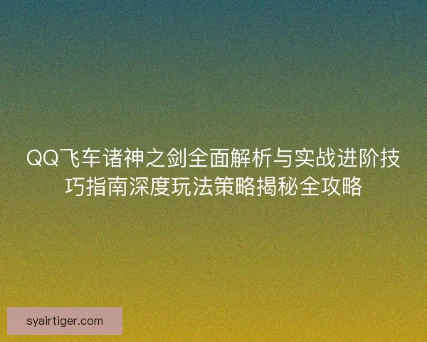 QQ飞车诸神之剑全面解析与实战进阶技巧指南深度玩法策略揭秘全攻略