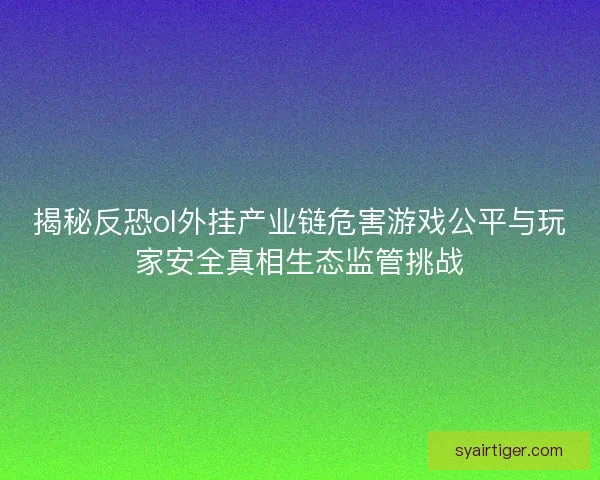 揭秘反恐ol外挂产业链危害游戏公平与玩家安全真相生态监管挑战