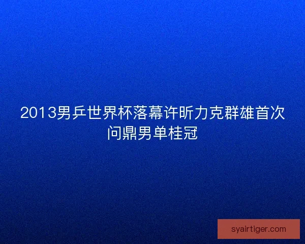 2013男乒世界杯落幕许昕力克群雄首次问鼎男单桂冠