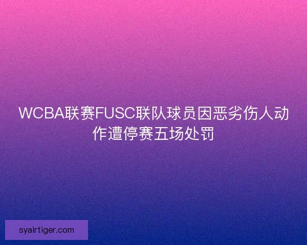 WCBA联赛FUSC联队球员因恶劣伤人动作遭停赛五场处罚