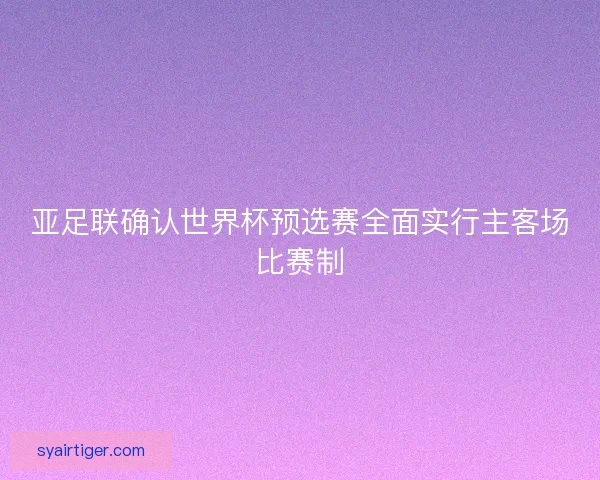 亚足联确认世界杯预选赛全面实行主客场比赛制