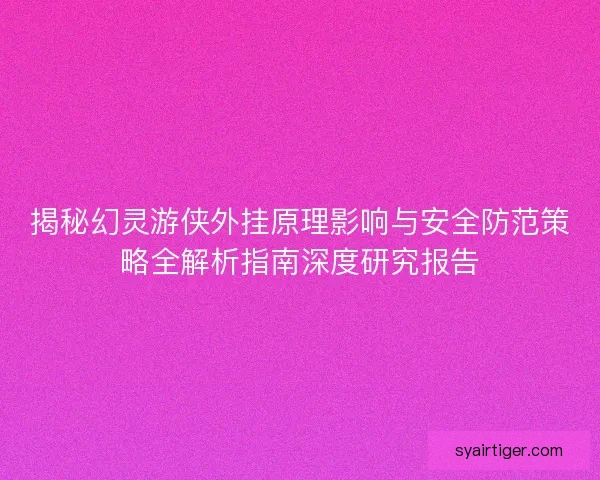 揭秘幻灵游侠外挂原理影响与安全防范策略全解析指南深度研究报告