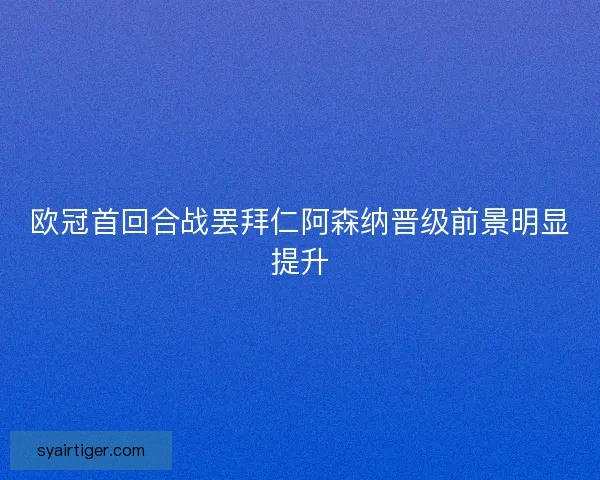 欧冠首回合战罢拜仁阿森纳晋级前景明显提升