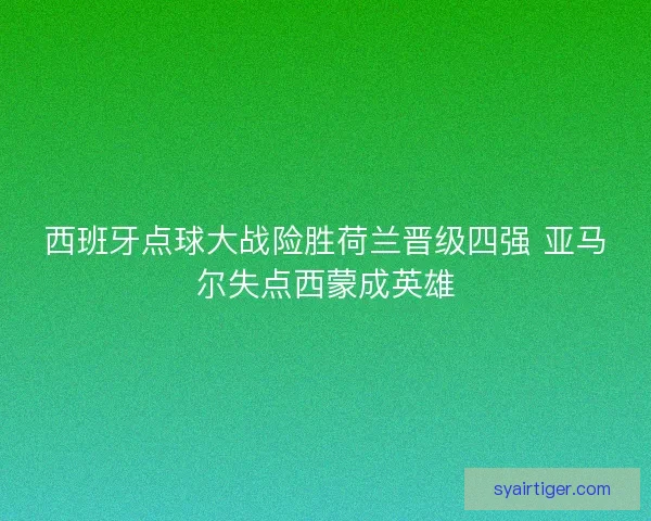 西班牙点球大战险胜荷兰晋级四强 亚马尔失点西蒙成英雄