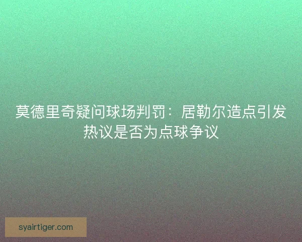 莫德里奇疑问球场判罚：居勒尔造点引发热议是否为点球争议