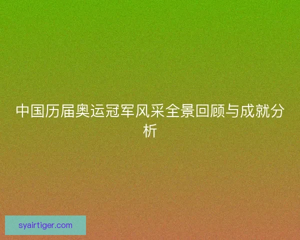 中国历届奥运冠军风采全景回顾与成就分析