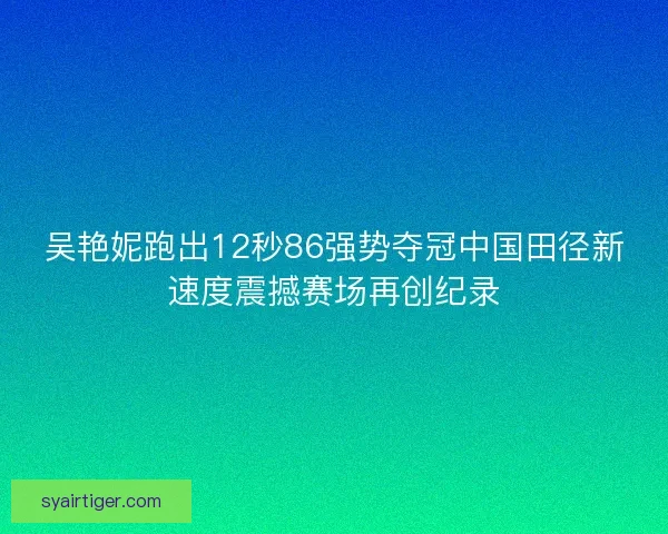 吴艳妮跑出12秒86强势夺冠中国田径新速度震撼赛场再创纪录 吴艳妮跑出12秒86强势夺冠中国田径新速度震撼赛场再创纪录