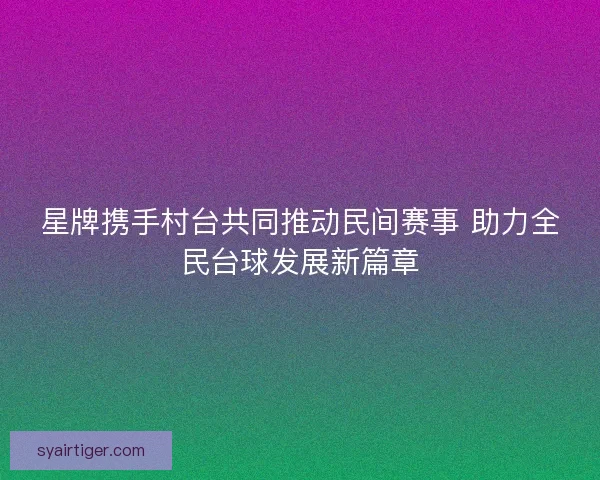星牌携手村台共同推动民间赛事 助力全民台球发展新篇章