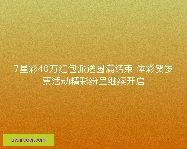 7星彩40万红包派送圆满结束 体彩贺岁票活动精彩纷呈继续开启 7星彩40万红包派送圆满结束 体彩贺岁票活动精彩纷呈继续开启