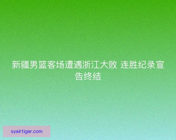 新疆男篮客场遭遇浙江大败 连胜纪录宣告终结 新疆男篮客场遭遇浙江大败 连胜纪录宣告终结